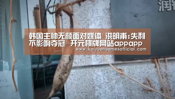 韩国主帅无颜面对媒体 洪明甫:失利不影响夺冠-开元棋牌网站appapp(图4) 开元棋牌网站app官网