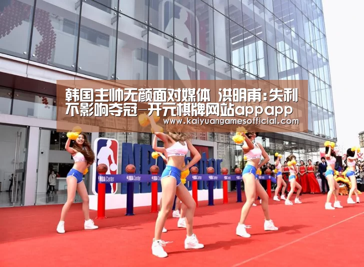韩国主帅无颜面对媒体 洪明甫:失利不影响夺冠-开元棋牌网站appapp(图2) 开元棋牌网站appapp