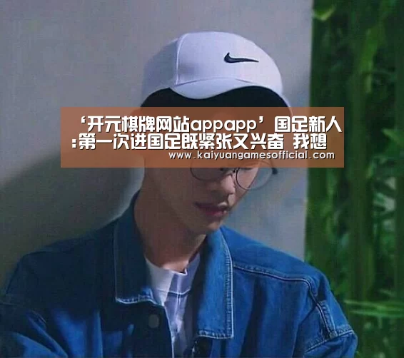 ‘开元棋牌网站appapp’国足新人:第一次进国足既紧张又兴奋 我想为国效力(图4) 开元棋牌app下载