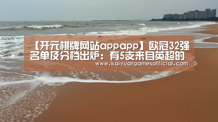 【开元棋牌网站appapp】欧冠32强名单及分档出炉:有5支来自英超的球队(图2) 开元棋牌网站appapp