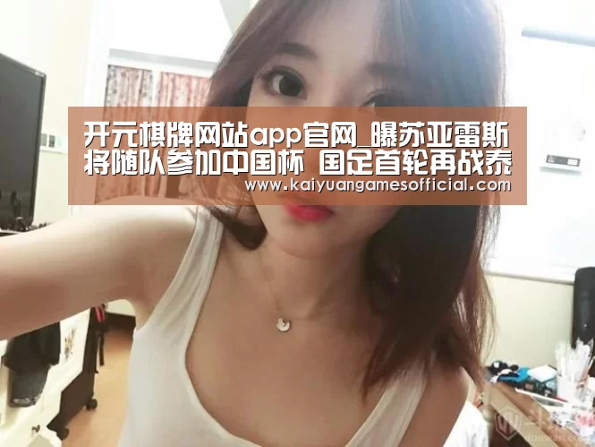 开元棋牌网站app官网_曝苏亚雷斯将随队参加中国杯 国足首轮再战泰国(图4) 开元棋牌app下载