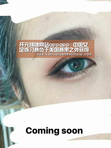 开元棋牌网站appapp-中国女足练习赛负于美国赛果之外获得锻炼成长(图3) 开元棋牌app下载