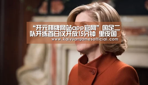 “开元棋牌网站app官网”国足二队开练首日仅开放15分钟 里皮国标不降低(图3) 开元棋牌网站app