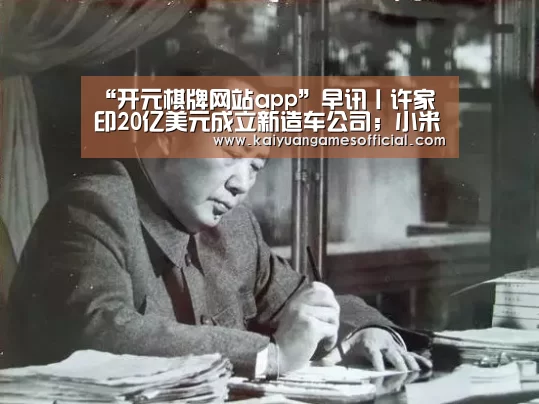 “开元棋牌网站app”早讯丨许家印20亿美元成立新造车公司;小米完成新一轮组织架构调整(图1) 开元棋牌网站app官网
