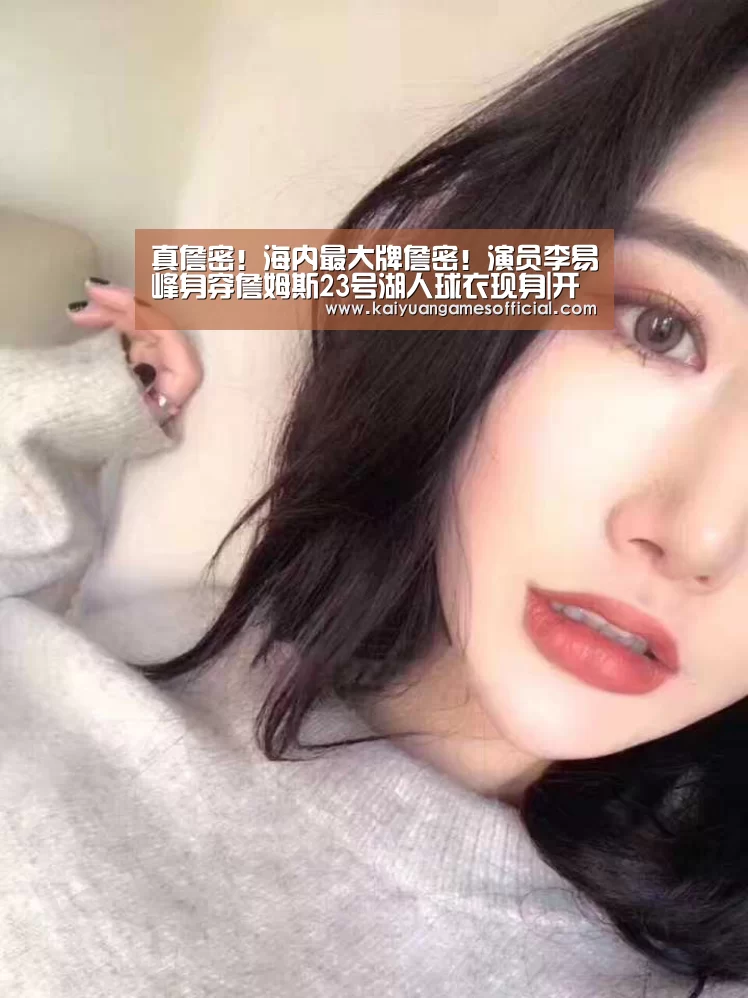 真詹密!海内最大牌詹密!演员李易峰身穿詹姆斯23号湖人球衣现身|开元棋牌网站app(图3) 开元棋牌网站app官网