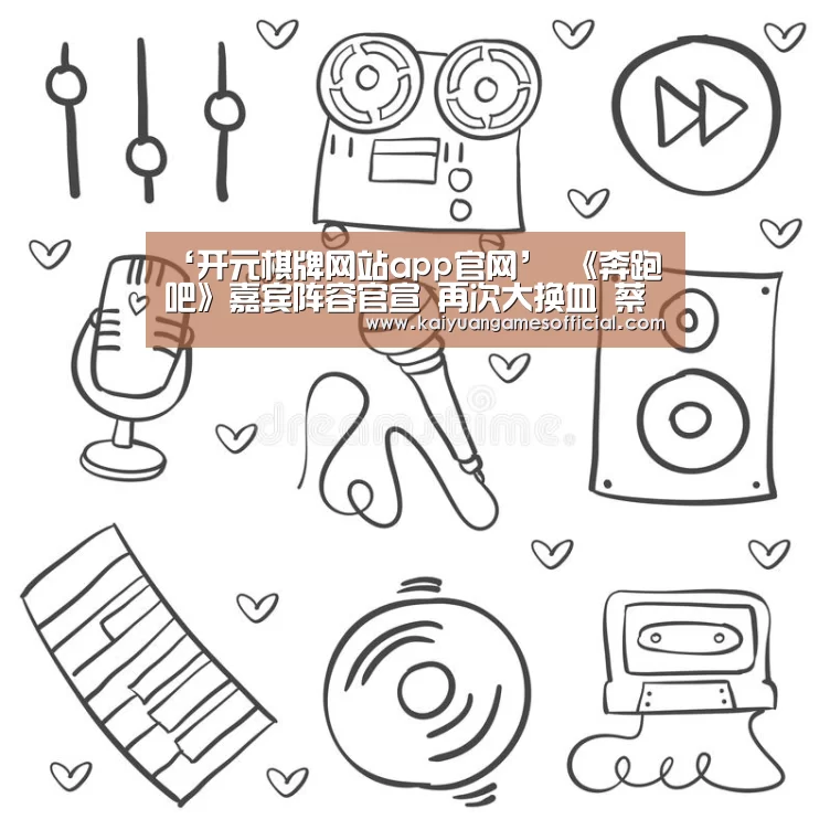 ‘开元棋牌网站app官网’
《奔跑吧》嘉宾阵容官宣 再次大换血 蔡徐坤确认加盟或成团宠(图2) 开元棋牌网站appapp