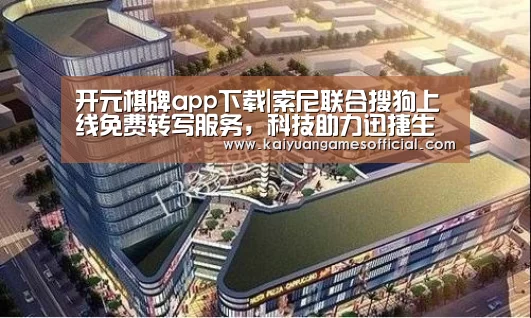 开元棋牌app下载|索尼联合搜狗上线免费转写服务,科技助力迅捷生活(图1) 开元棋牌网站app