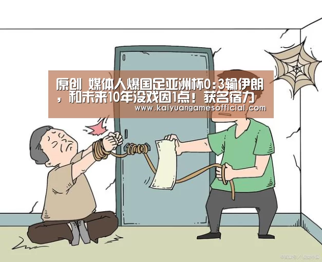 原创 媒体人爆国足亚洲杯0:3输伊朗,和未来10年没戏因1点!获名宿力挺!-开元棋牌网站app(图3) 开元棋牌网站appapp