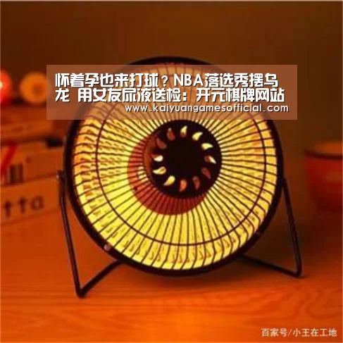怀着孕也来打球?NBA落选秀摆乌龙 用女友尿液送检:开元棋牌网站app(图2) 开元棋牌网站app官网