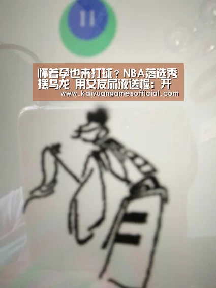 怀着孕也来打球?NBA落选秀摆乌龙 用女友尿液送检:开元棋牌网站app(图3) 开元棋牌网站appapp