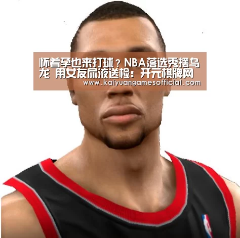 怀着孕也来打球?NBA落选秀摆乌龙 用女友尿液送检:开元棋牌网站app(图1) 开元棋牌网站appapp